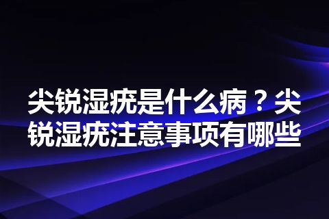 尖锐湿疣是什么病？尖锐湿疣注意事项有哪些