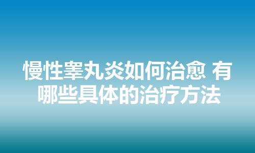 慢性睾丸炎如何治愈 有哪些具体的治疗方法