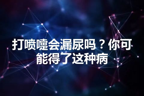 打喷嚏会漏尿吗？你可能得了这种病