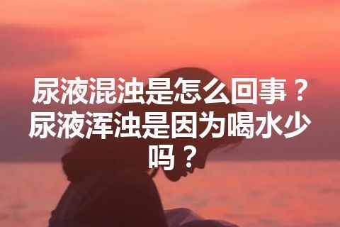 尿液混浊是怎么回事？尿液浑浊是因为喝水少吗？