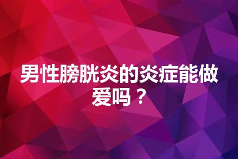 男性膀胱炎的炎症能做爱吗？