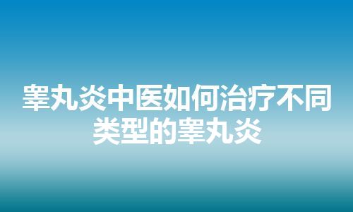 睾丸炎中医如何治疗不同类型的睾丸炎