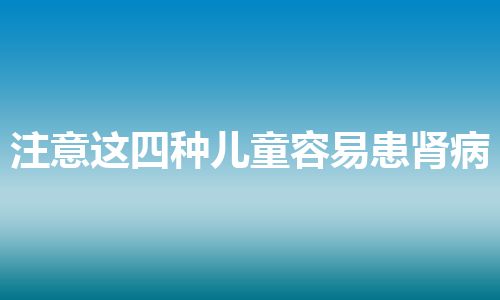 注意这四种儿童容易患肾病