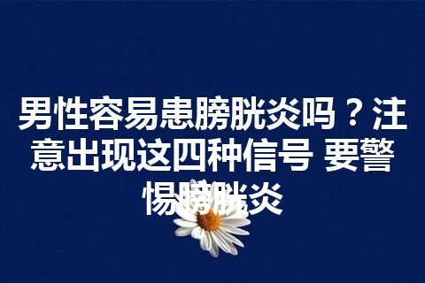 男性容易患膀胱炎吗？注意出现这四种信号 要警惕膀胱炎