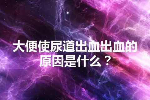 大便使尿道出血出血的原因是什么？