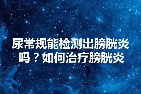 尿常规能检测出膀胱炎吗？如何治疗膀胱炎