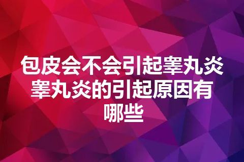 包皮会不会引起睾丸炎   睾丸炎的引起原因有哪些