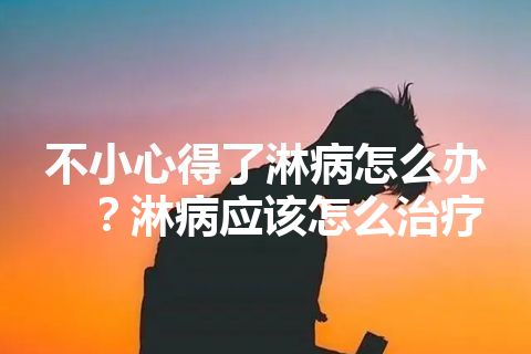 不小心得了淋病怎么办？淋病应该怎么治疗