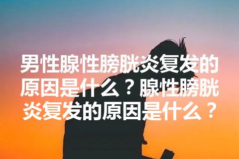 男性腺性膀胱炎复发的原因是什么？腺性膀胱炎复发的原因是什么？