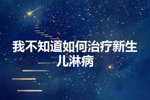 我不知道如何治疗新生儿淋病