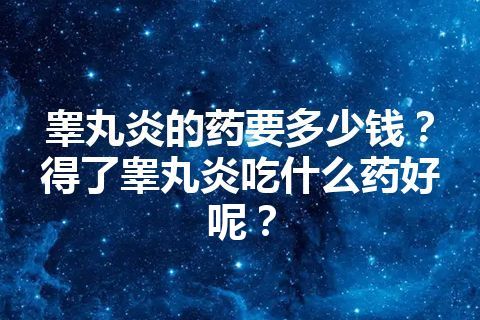 睾丸炎的药要多少钱？得了睾丸炎吃什么药好呢？