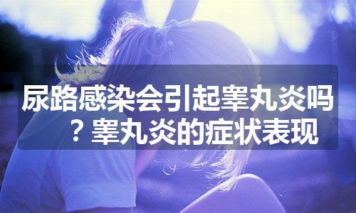 尿路感染会引起睾丸炎吗？睾丸炎的症状表现