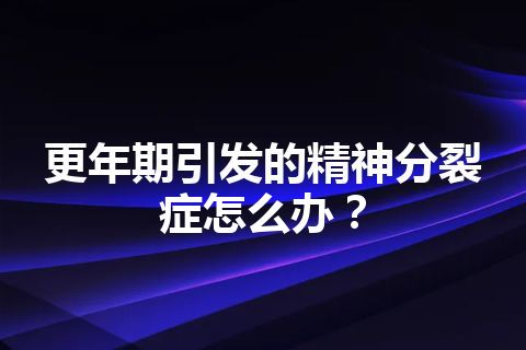 更年期引发的精神分裂症怎么办？