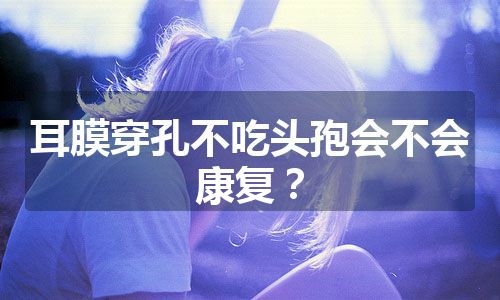 耳膜穿孔不吃头孢会不会康复？