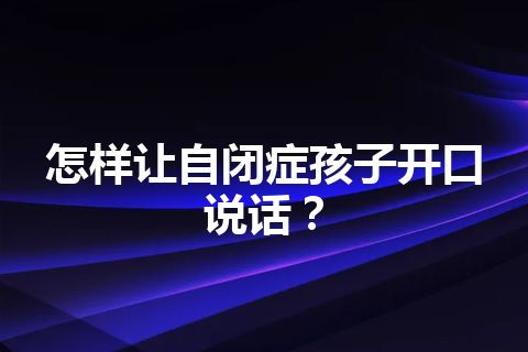 怎样让自闭症孩子开口说话？