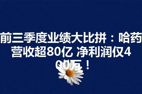 前三季度业绩大比拼：哈药营收超80亿 净利润仅400万！