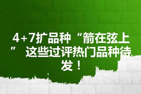 4+7扩品种“箭在弦上” 这些过评热门品种待发！