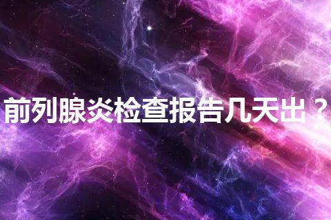 前列腺炎检查报告几天出？