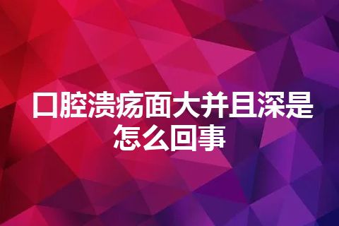 口腔溃疡面大并且深是怎么回事