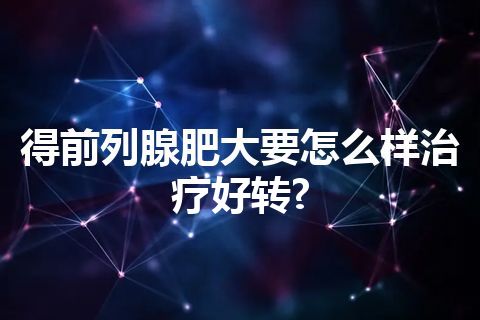 得前列腺肥大要怎么样治疗好转?