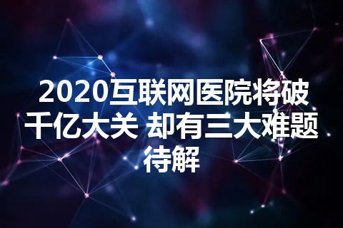 2020互联网医院将破千亿大关 却有三大难题待解