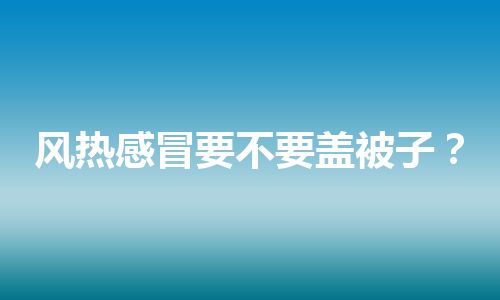 风热感冒要不要盖被子？