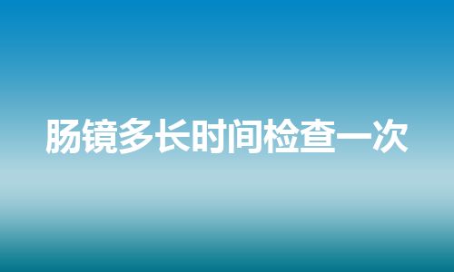 肠镜多长时间检查一次