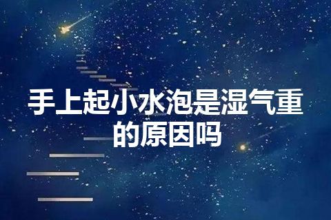 手上起小水泡是湿气重的原因吗