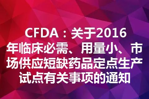 CFDA：关于2016年临床必需、用量小、市场供应短缺药品定点生产试点有关事项的通知