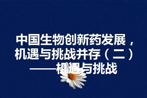 中国生物创新药发展，机遇与挑战并存（二）——机遇与挑战