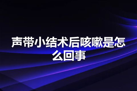 声带小结术后咳嗽是怎么回事