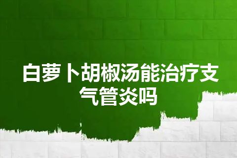 白萝卜胡椒汤能治疗支气管炎吗