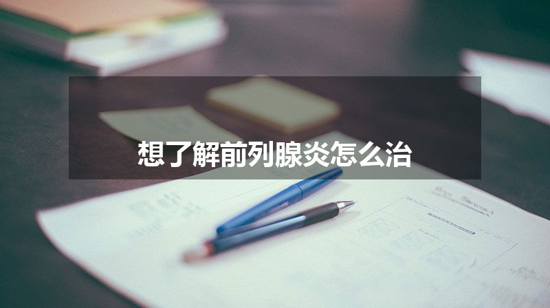 想了解前列腺炎怎么治