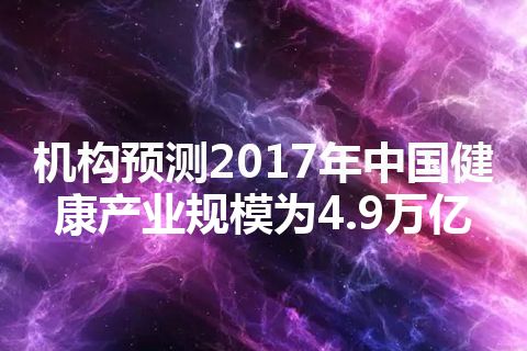 机构预测2017年中国健康产业规模为4.9万亿