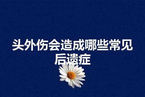 头外伤会造成哪些常见后遗症