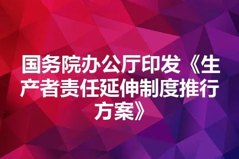 国务院办公厅印发《生产者责任延伸制度推行方案》