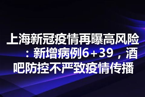 上海新冠疫情再曝高风险：新增病例6+39，酒吧防控不严致疫情传播