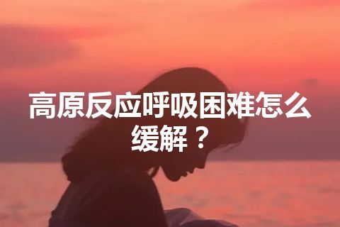 高原反应呼吸困难怎么缓解？