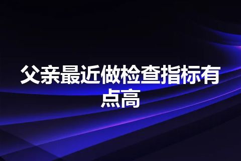 父亲最近做检查指标有点高