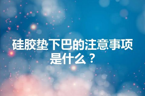 硅胶垫下巴的注意事项是什么？