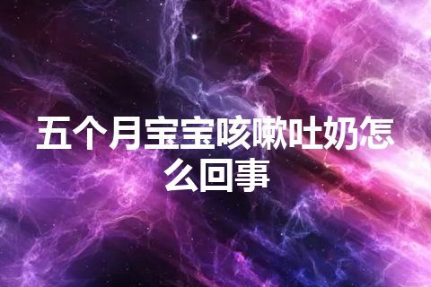 五个月宝宝咳嗽吐奶怎么回事