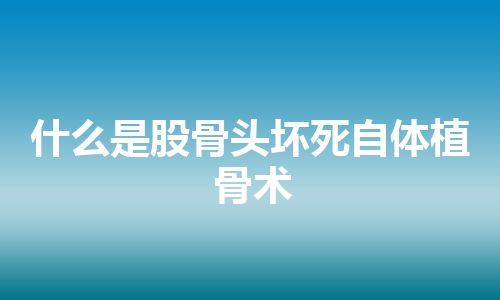 什么是股骨头坏死自体植骨术