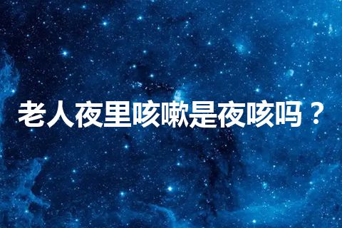 老人夜里咳嗽是夜咳吗？