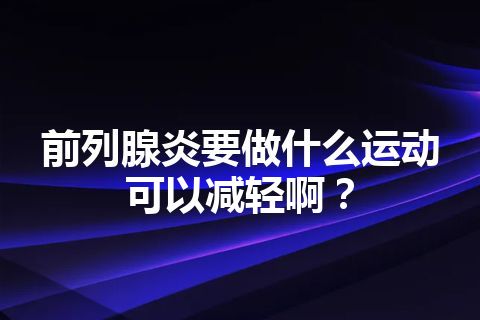 前列腺炎要做什么运动可以减轻啊？