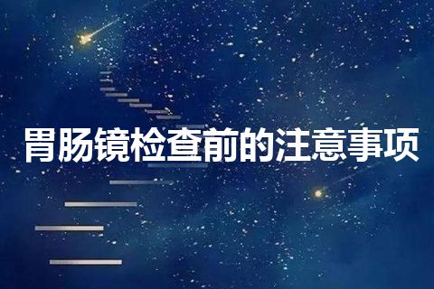 胃肠镜检查前的注意事项