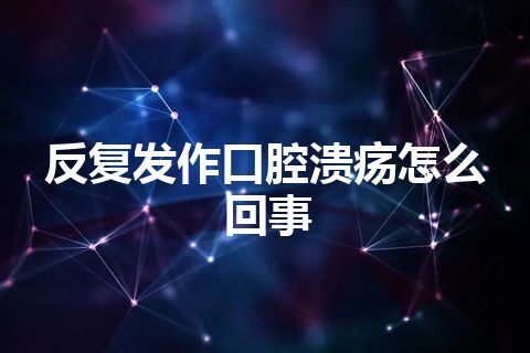 反复发作口腔溃疡怎么回事