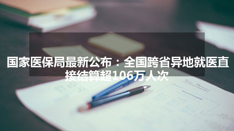 国家医保局最新公布：全国跨省异地就医直接结算超106万人次