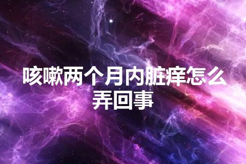 咳嗽两个月内脏痒怎么弄回事