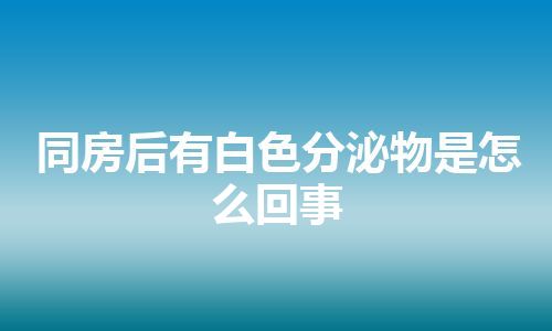 同房后有白色分泌物是怎么回事