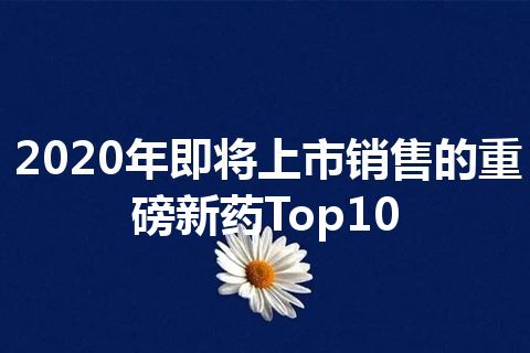 2020年即将上市销售的重磅新药Top10